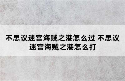 不思议迷宫海贼之港怎么过 不思议迷宫海贼之港怎么打